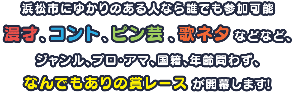 浜松市にゆかりのある人なら誰でも参加可能！漫才、コント、ピン芸、歌ネタなどなど、ジャンル、プロ・アマ、国籍、年齢問わず、なんでもありの賞レースが開幕します！