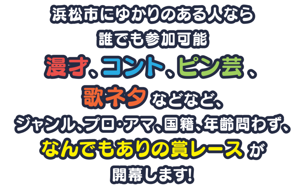 浜松市にゆかりのある人なら誰でも参加可能！漫才、コント、ピン芸、歌ネタなどなど、ジャンル、プロ・アマ、国籍、年齢問わず、なんでもありの賞レースが開幕します！